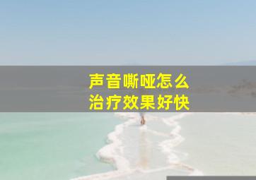 声音嘶哑怎么治疗效果好快