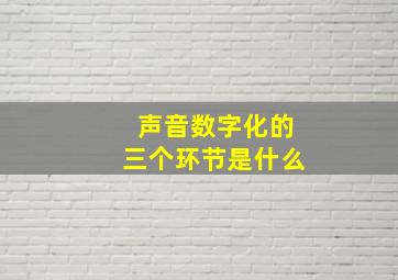 声音数字化的三个环节是什么