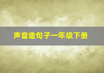 声音造句子一年级下册