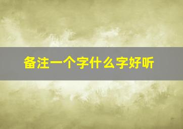 备注一个字什么字好听