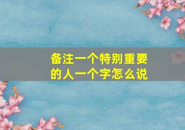 备注一个特别重要的人一个字怎么说