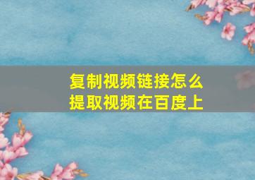 复制视频链接怎么提取视频在百度上