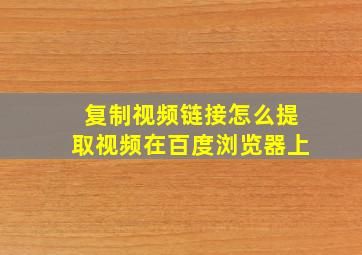 复制视频链接怎么提取视频在百度浏览器上