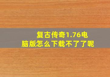 复古传奇1.76电脑版怎么下载不了了呢