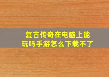 复古传奇在电脑上能玩吗手游怎么下载不了