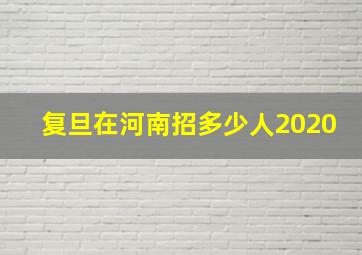 复旦在河南招多少人2020