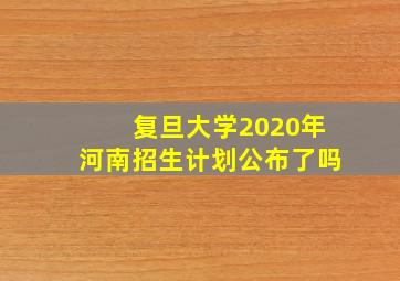 复旦大学2020年河南招生计划公布了吗