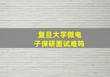 复旦大学微电子保研面试难吗