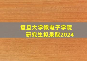 复旦大学微电子学院研究生拟录取2024