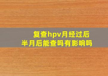 复查hpv月经过后半月后能查吗有影响吗