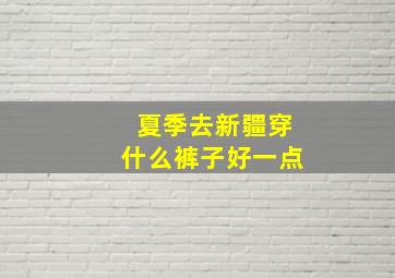 夏季去新疆穿什么裤子好一点