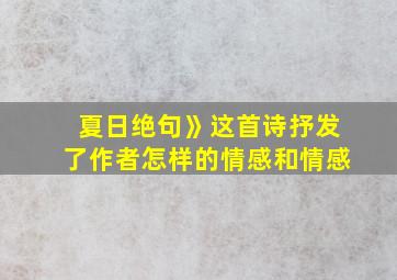 夏日绝句》这首诗抒发了作者怎样的情感和情感