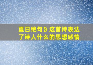 夏日绝句》这首诗表达了诗人什么的思想感情