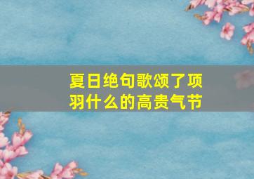 夏日绝句歌颂了项羽什么的高贵气节