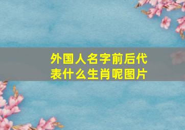 外国人名字前后代表什么生肖呢图片