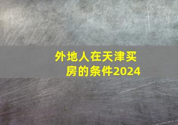 外地人在天津买房的条件2024