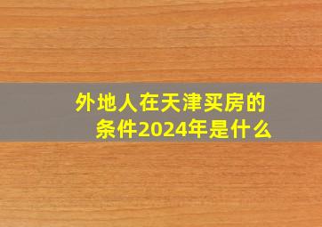 外地人在天津买房的条件2024年是什么