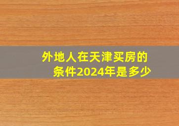 外地人在天津买房的条件2024年是多少