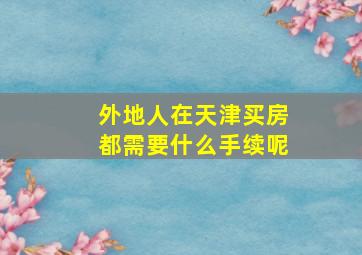 外地人在天津买房都需要什么手续呢