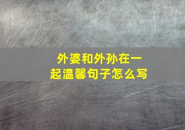 外婆和外孙在一起温馨句子怎么写