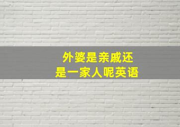 外婆是亲戚还是一家人呢英语