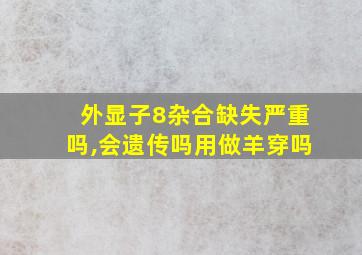 外显子8杂合缺失严重吗,会遗传吗用做羊穿吗