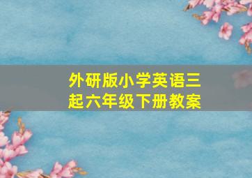 外研版小学英语三起六年级下册教案