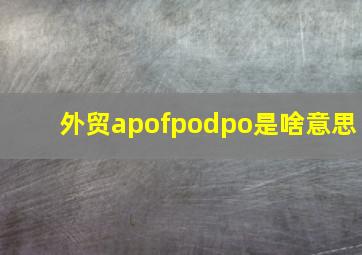 外贸apofpodpo是啥意思