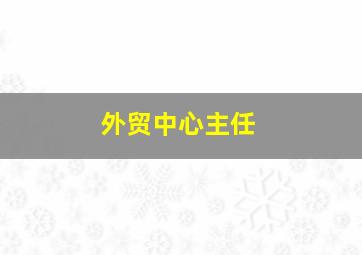 外贸中心主任