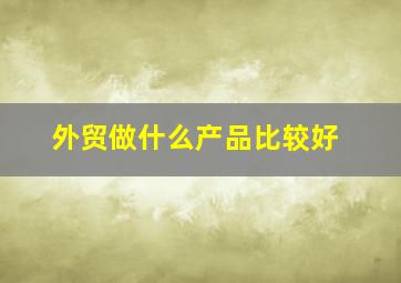 外贸做什么产品比较好