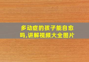 多动症的孩子能自愈吗,讲解视频大全图片