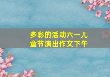 多彩的活动六一儿童节演出作文下午