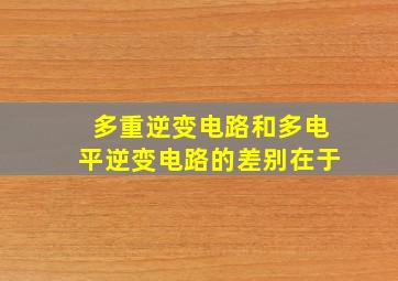 多重逆变电路和多电平逆变电路的差别在于