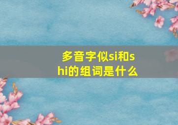 多音字似si和shi的组词是什么