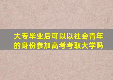 大专毕业后可以以社会青年的身份参加高考考取大学吗