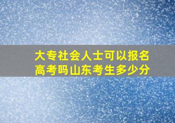 大专社会人士可以报名高考吗山东考生多少分