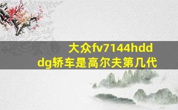 大众fv7144hdddg轿车是高尔夫第几代