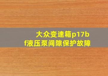 大众变速箱p17bf液压泵间隙保护故障