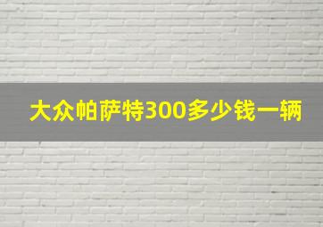 大众帕萨特300多少钱一辆