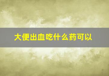 大便出血吃什么药可以