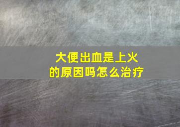 大便出血是上火的原因吗怎么治疗