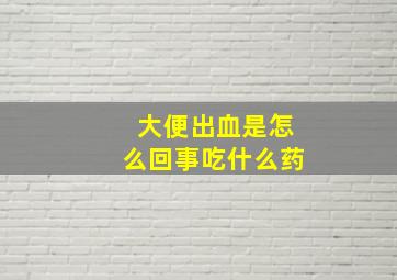 大便出血是怎么回事吃什么药