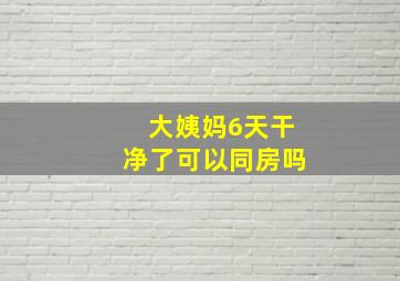 大姨妈6天干净了可以同房吗