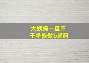 大姨妈一直不干净能做b超吗