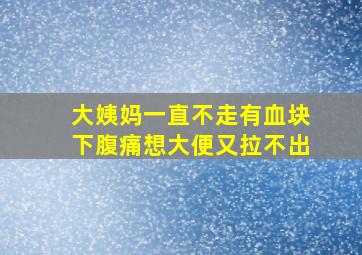 大姨妈一直不走有血块下腹痛想大便又拉不出