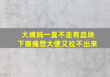 大姨妈一直不走有血块下腹痛想大便又拉不出来