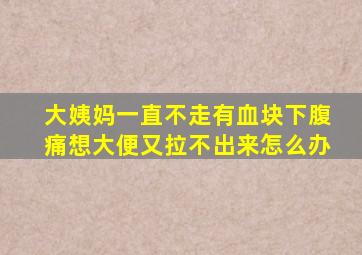 大姨妈一直不走有血块下腹痛想大便又拉不出来怎么办