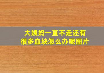 大姨妈一直不走还有很多血块怎么办呢图片