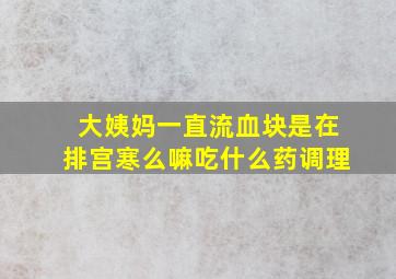 大姨妈一直流血块是在排宫寒么嘛吃什么药调理