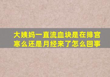 大姨妈一直流血块是在排宫寒么还是月经来了怎么回事